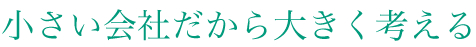 小さい会社だから大きく考える